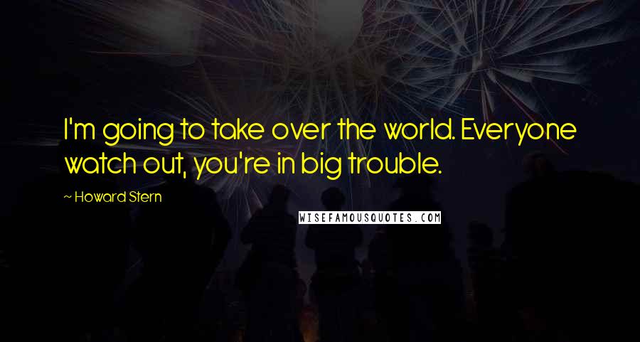 Howard Stern Quotes: I'm going to take over the world. Everyone watch out, you're in big trouble.