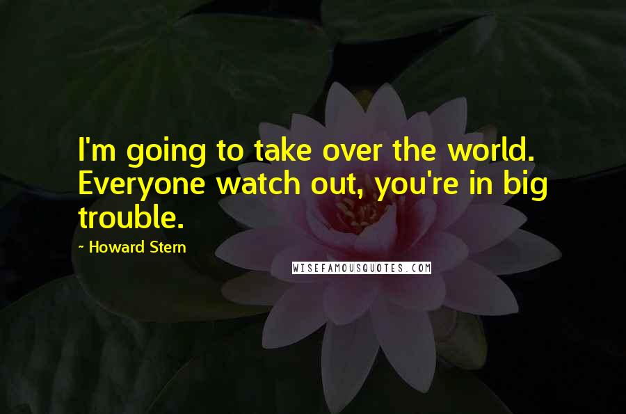 Howard Stern Quotes: I'm going to take over the world. Everyone watch out, you're in big trouble.