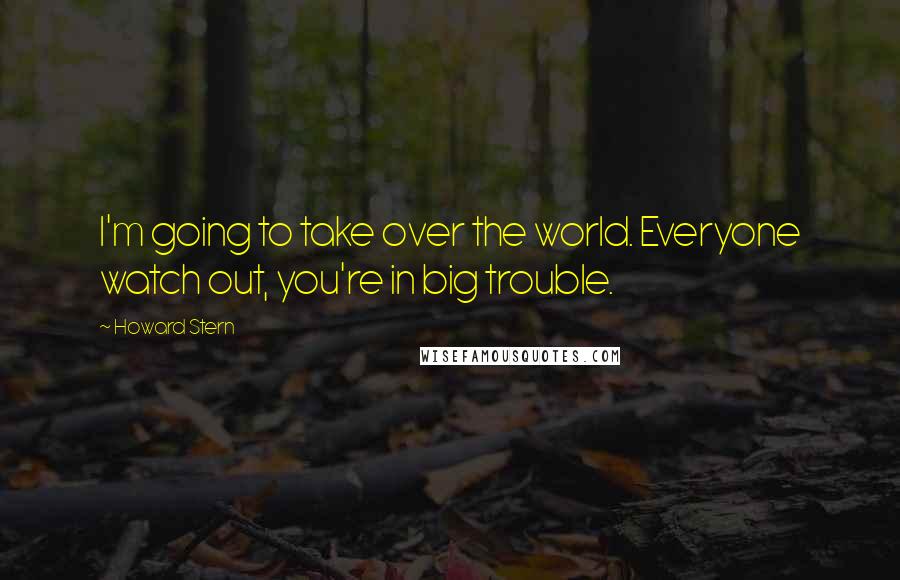 Howard Stern Quotes: I'm going to take over the world. Everyone watch out, you're in big trouble.