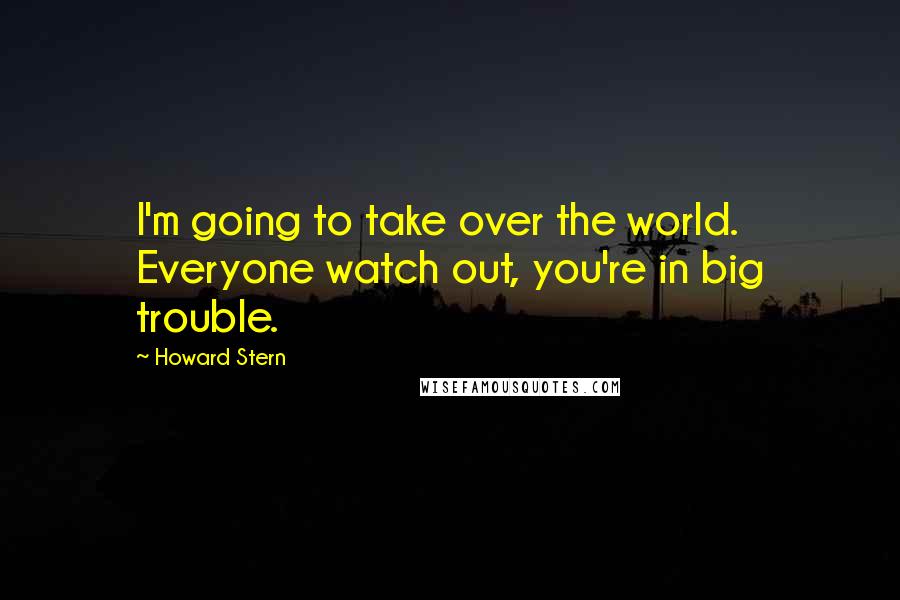 Howard Stern Quotes: I'm going to take over the world. Everyone watch out, you're in big trouble.