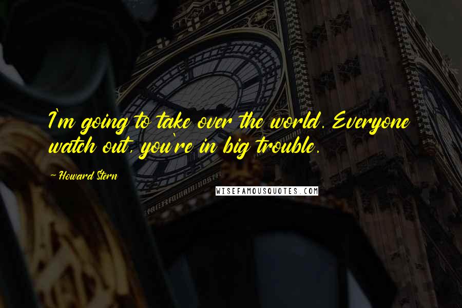 Howard Stern Quotes: I'm going to take over the world. Everyone watch out, you're in big trouble.