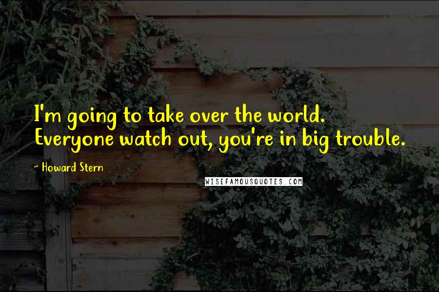 Howard Stern Quotes: I'm going to take over the world. Everyone watch out, you're in big trouble.