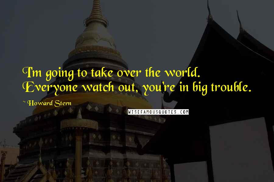 Howard Stern Quotes: I'm going to take over the world. Everyone watch out, you're in big trouble.