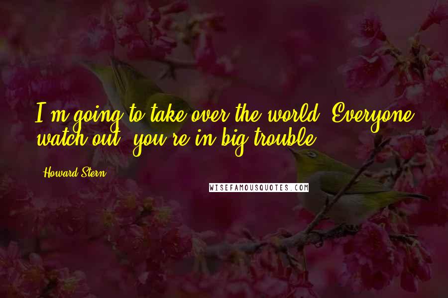 Howard Stern Quotes: I'm going to take over the world. Everyone watch out, you're in big trouble.