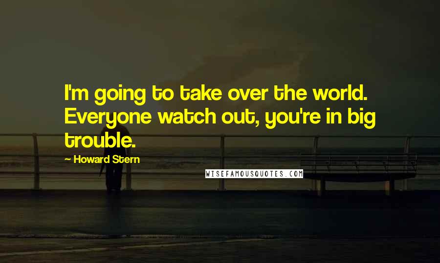 Howard Stern Quotes: I'm going to take over the world. Everyone watch out, you're in big trouble.