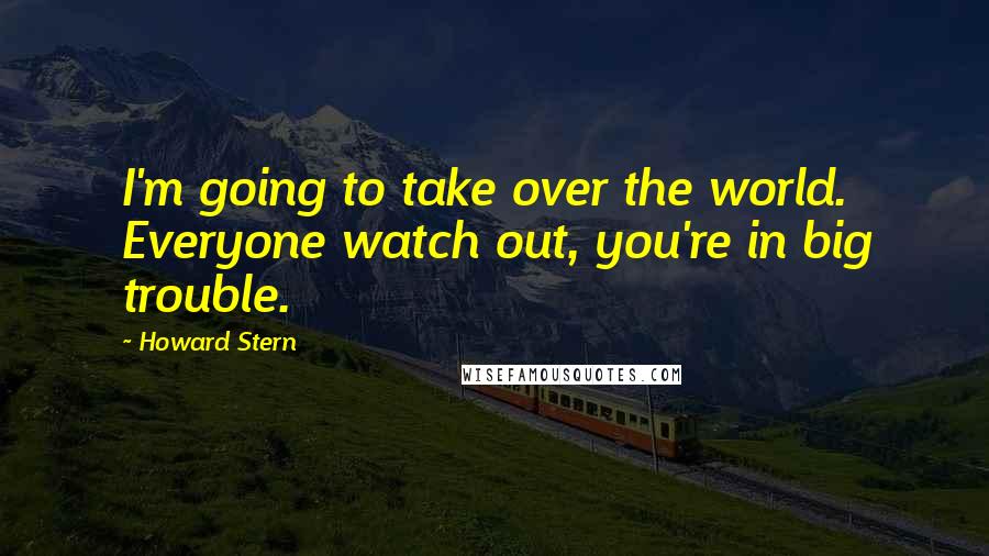 Howard Stern Quotes: I'm going to take over the world. Everyone watch out, you're in big trouble.