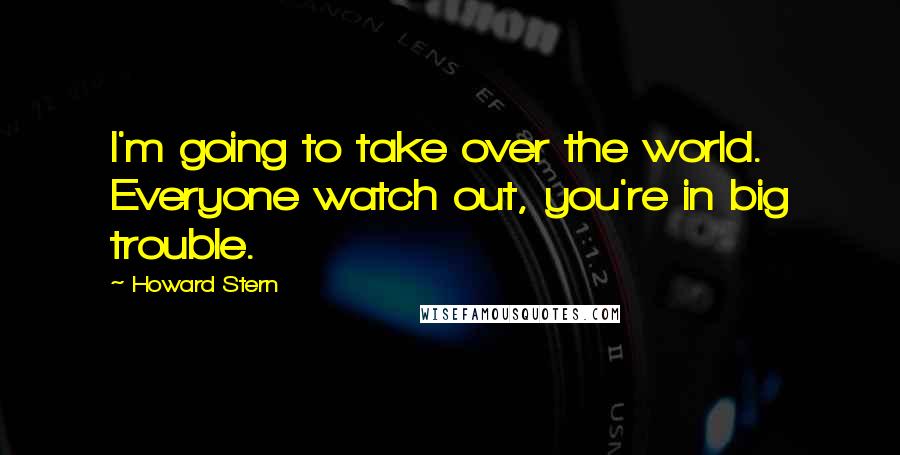 Howard Stern Quotes: I'm going to take over the world. Everyone watch out, you're in big trouble.