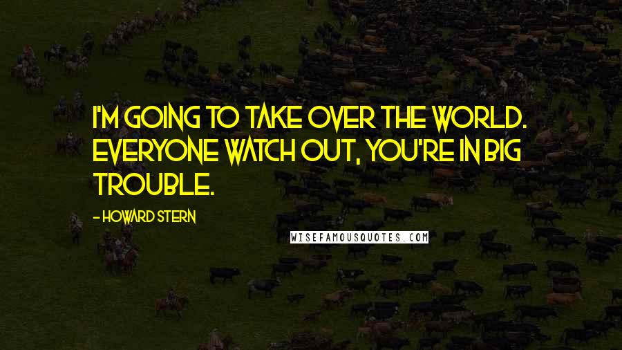 Howard Stern Quotes: I'm going to take over the world. Everyone watch out, you're in big trouble.