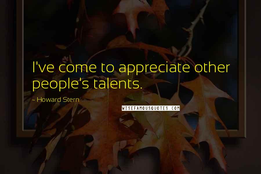 Howard Stern Quotes: I've come to appreciate other people's talents.