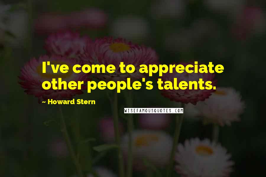 Howard Stern Quotes: I've come to appreciate other people's talents.