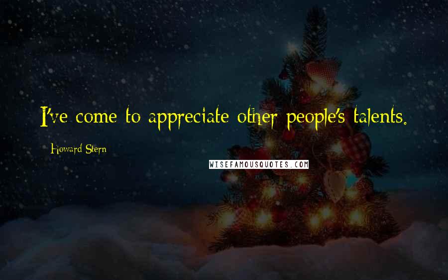 Howard Stern Quotes: I've come to appreciate other people's talents.