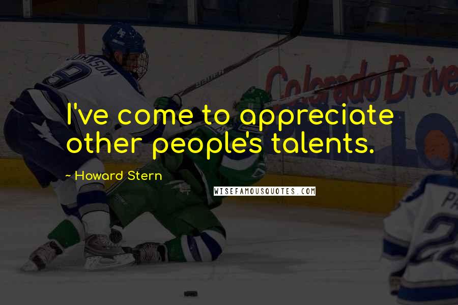 Howard Stern Quotes: I've come to appreciate other people's talents.