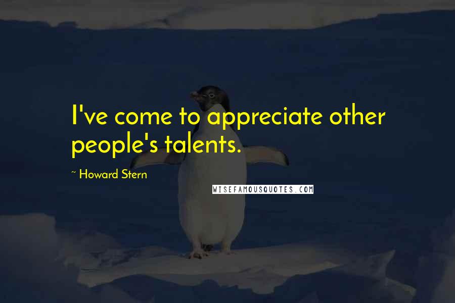 Howard Stern Quotes: I've come to appreciate other people's talents.