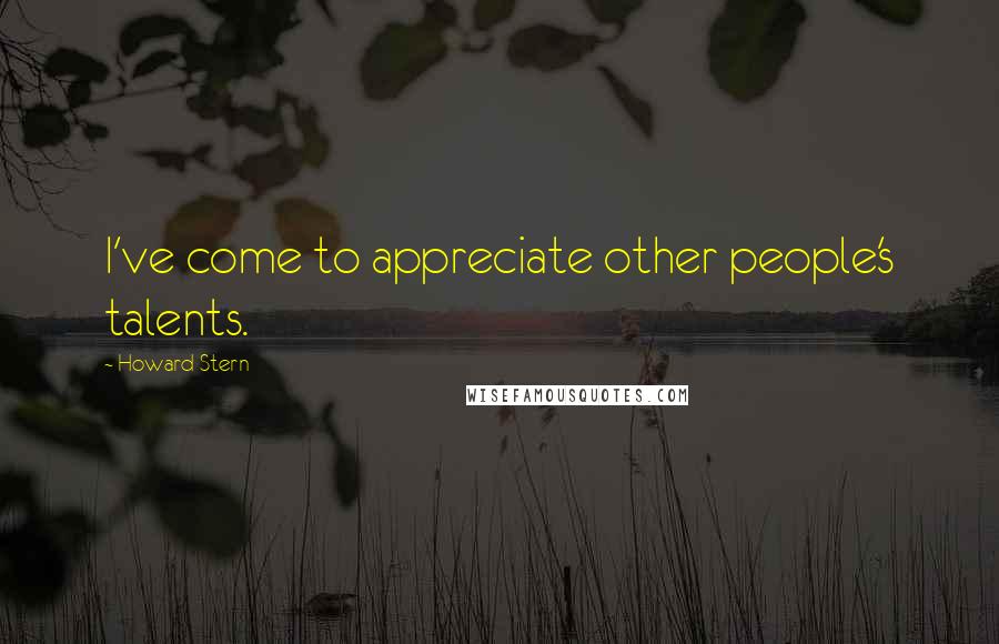 Howard Stern Quotes: I've come to appreciate other people's talents.