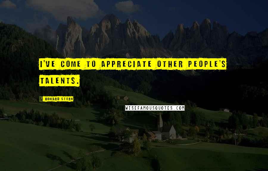 Howard Stern Quotes: I've come to appreciate other people's talents.