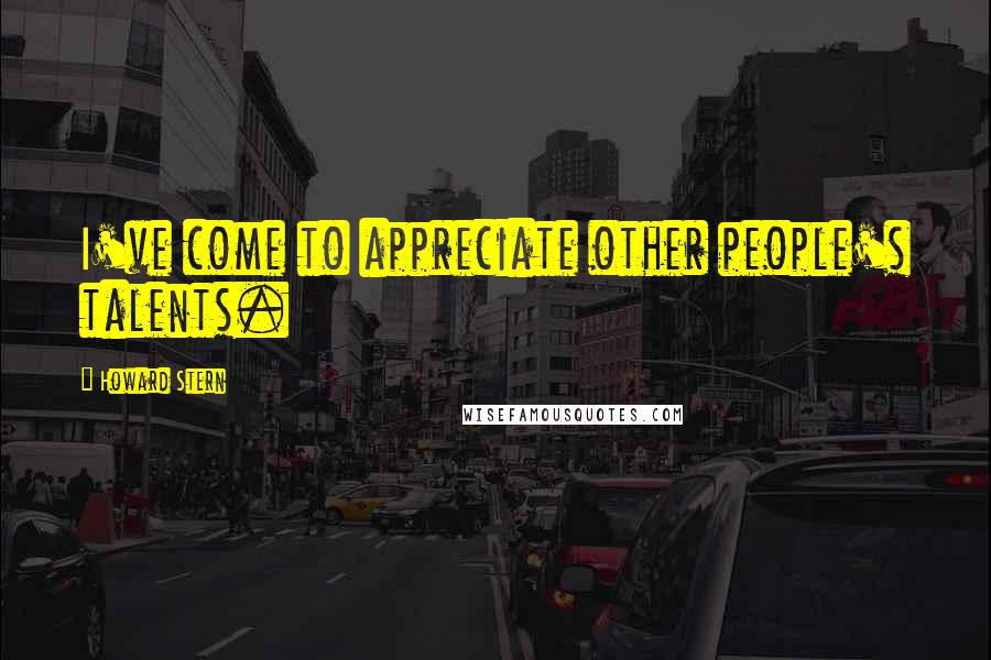 Howard Stern Quotes: I've come to appreciate other people's talents.