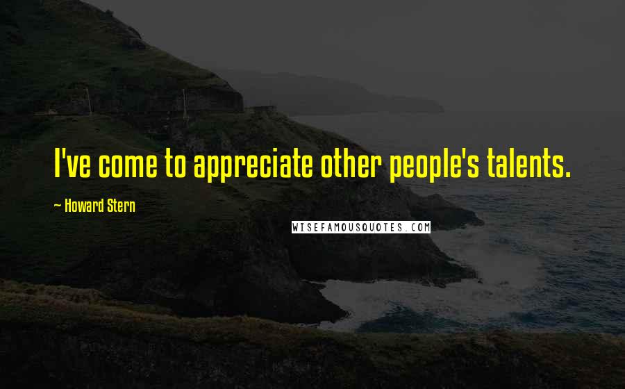 Howard Stern Quotes: I've come to appreciate other people's talents.