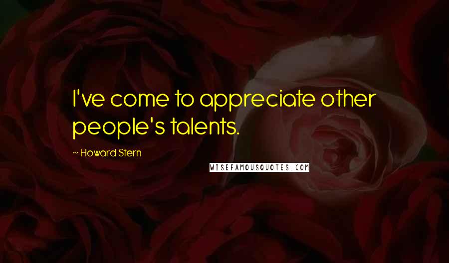 Howard Stern Quotes: I've come to appreciate other people's talents.