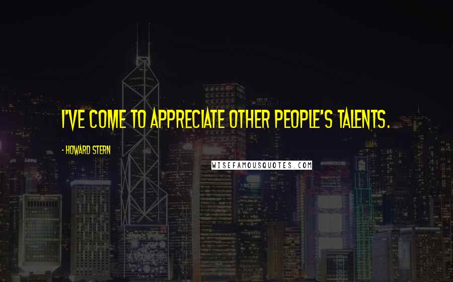 Howard Stern Quotes: I've come to appreciate other people's talents.