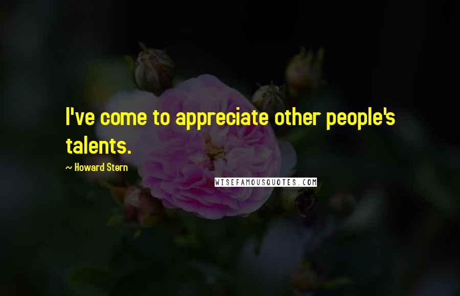 Howard Stern Quotes: I've come to appreciate other people's talents.