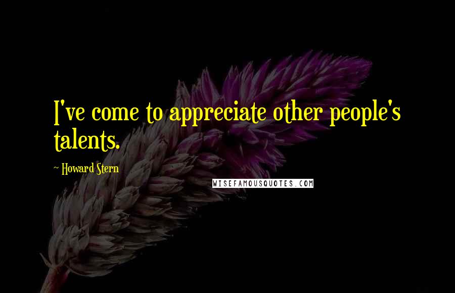 Howard Stern Quotes: I've come to appreciate other people's talents.