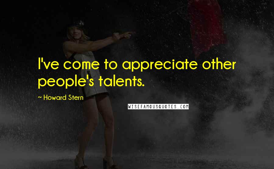 Howard Stern Quotes: I've come to appreciate other people's talents.