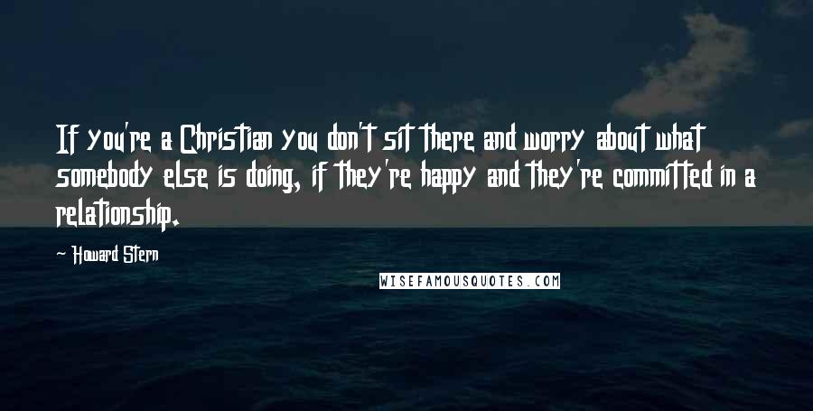 Howard Stern Quotes: If you're a Christian you don't sit there and worry about what somebody else is doing, if they're happy and they're committed in a relationship.