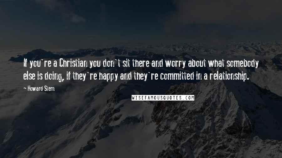 Howard Stern Quotes: If you're a Christian you don't sit there and worry about what somebody else is doing, if they're happy and they're committed in a relationship.