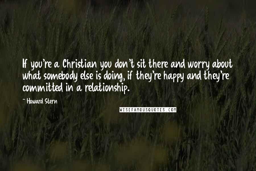 Howard Stern Quotes: If you're a Christian you don't sit there and worry about what somebody else is doing, if they're happy and they're committed in a relationship.