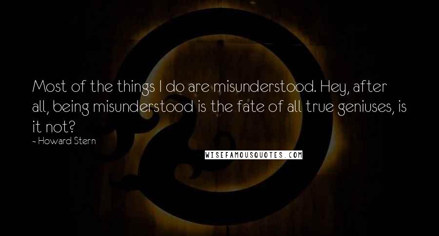 Howard Stern Quotes: Most of the things I do are misunderstood. Hey, after all, being misunderstood is the fate of all true geniuses, is it not?