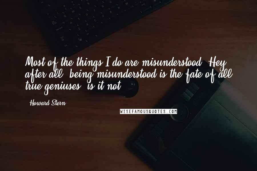 Howard Stern Quotes: Most of the things I do are misunderstood. Hey, after all, being misunderstood is the fate of all true geniuses, is it not?