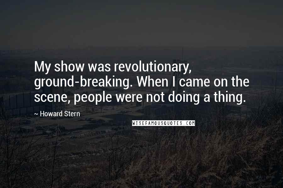 Howard Stern Quotes: My show was revolutionary, ground-breaking. When I came on the scene, people were not doing a thing.