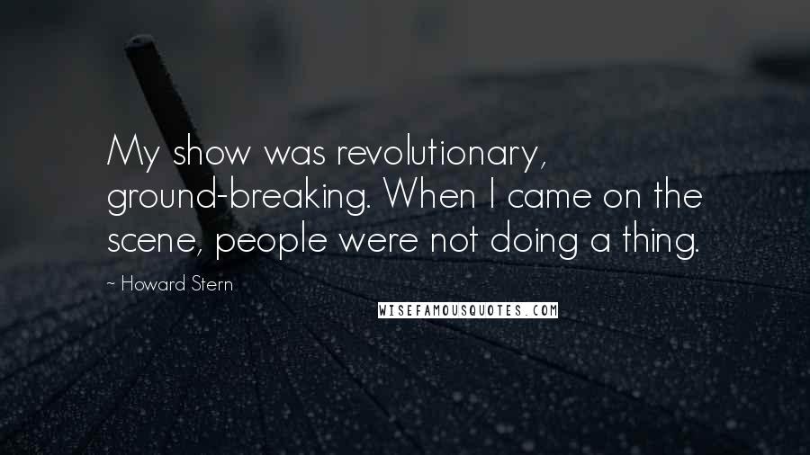 Howard Stern Quotes: My show was revolutionary, ground-breaking. When I came on the scene, people were not doing a thing.