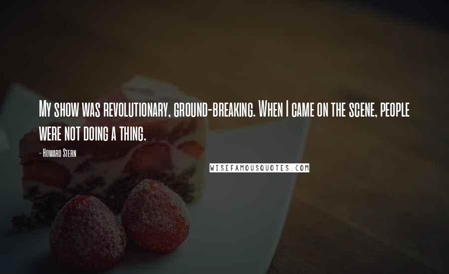 Howard Stern Quotes: My show was revolutionary, ground-breaking. When I came on the scene, people were not doing a thing.