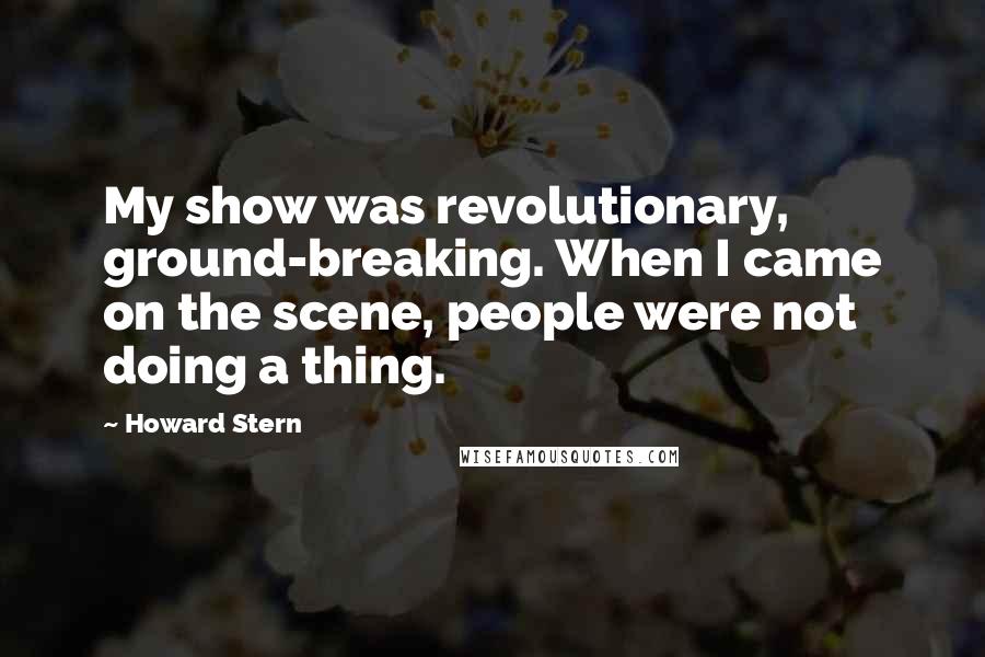 Howard Stern Quotes: My show was revolutionary, ground-breaking. When I came on the scene, people were not doing a thing.