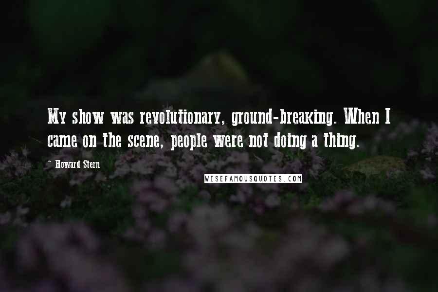 Howard Stern Quotes: My show was revolutionary, ground-breaking. When I came on the scene, people were not doing a thing.