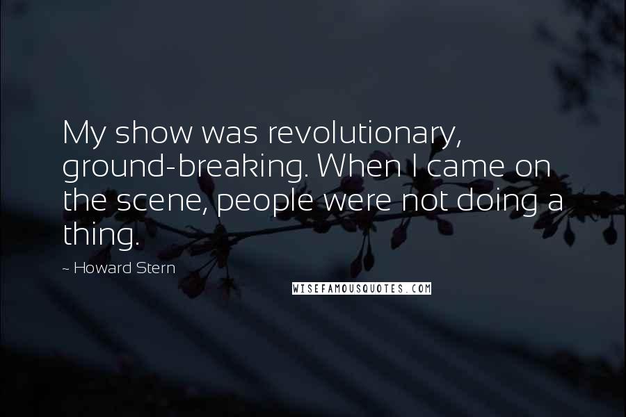 Howard Stern Quotes: My show was revolutionary, ground-breaking. When I came on the scene, people were not doing a thing.