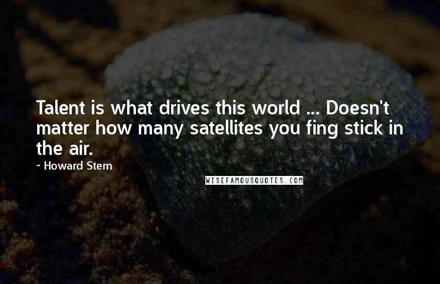 Howard Stern Quotes: Talent is what drives this world ... Doesn't matter how many satellites you fing stick in the air.