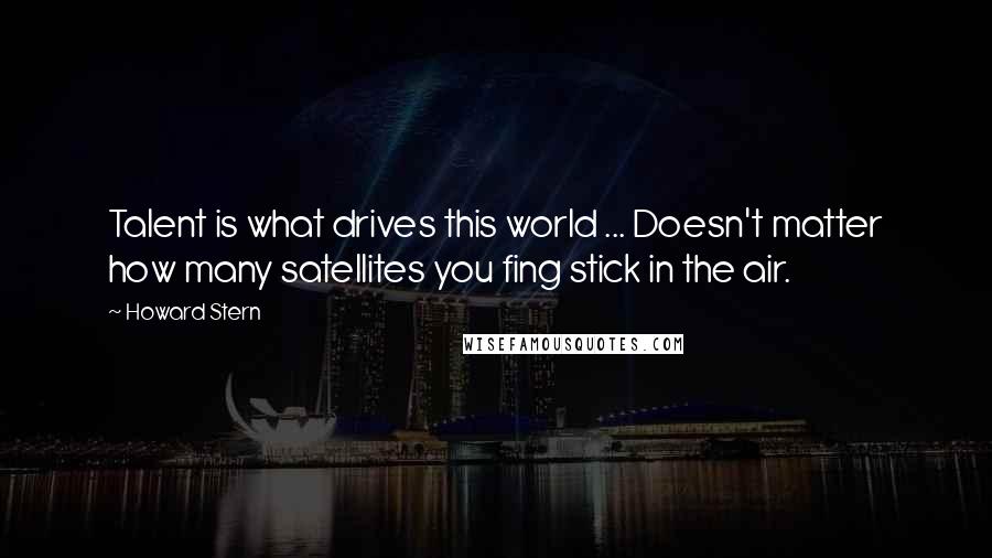 Howard Stern Quotes: Talent is what drives this world ... Doesn't matter how many satellites you fing stick in the air.