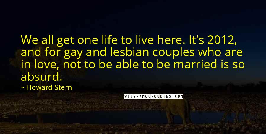 Howard Stern Quotes: We all get one life to live here. It's 2012, and for gay and lesbian couples who are in love, not to be able to be married is so absurd.