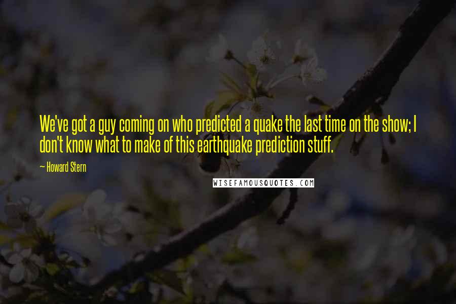Howard Stern Quotes: We've got a guy coming on who predicted a quake the last time on the show; I don't know what to make of this earthquake prediction stuff.
