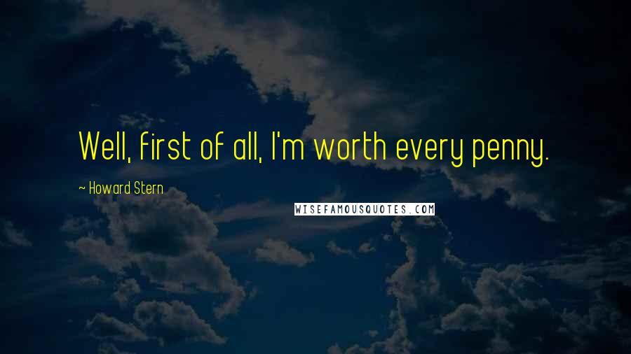 Howard Stern Quotes: Well, first of all, I'm worth every penny.