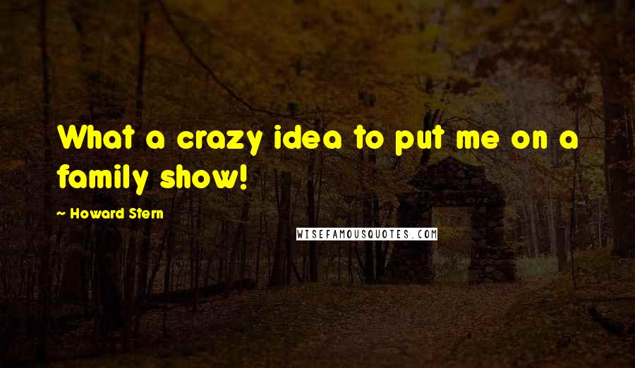 Howard Stern Quotes: What a crazy idea to put me on a family show!