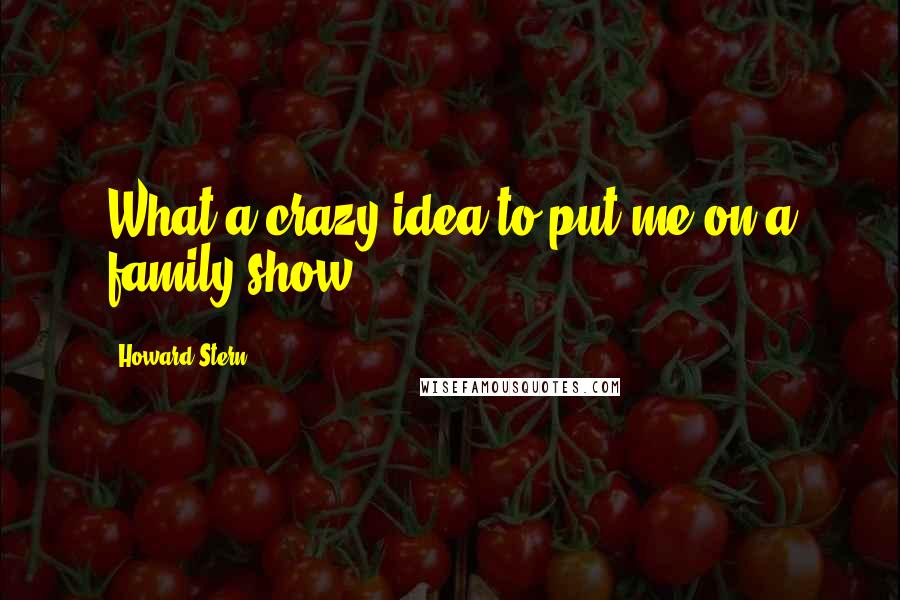 Howard Stern Quotes: What a crazy idea to put me on a family show!