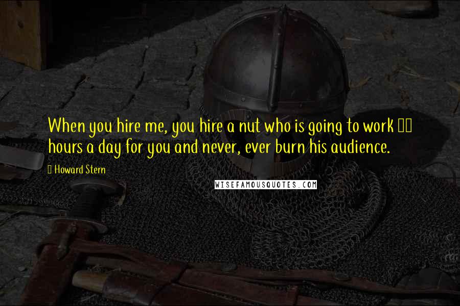 Howard Stern Quotes: When you hire me, you hire a nut who is going to work 24 hours a day for you and never, ever burn his audience.