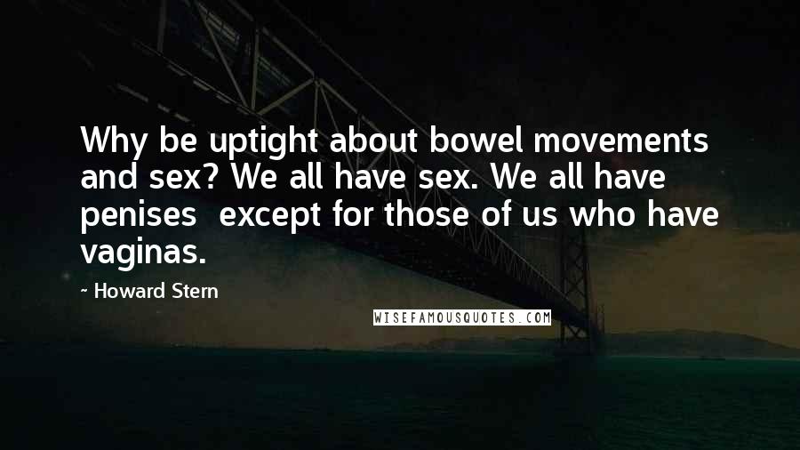 Howard Stern Quotes: Why be uptight about bowel movements and sex? We all have sex. We all have penises  except for those of us who have vaginas.