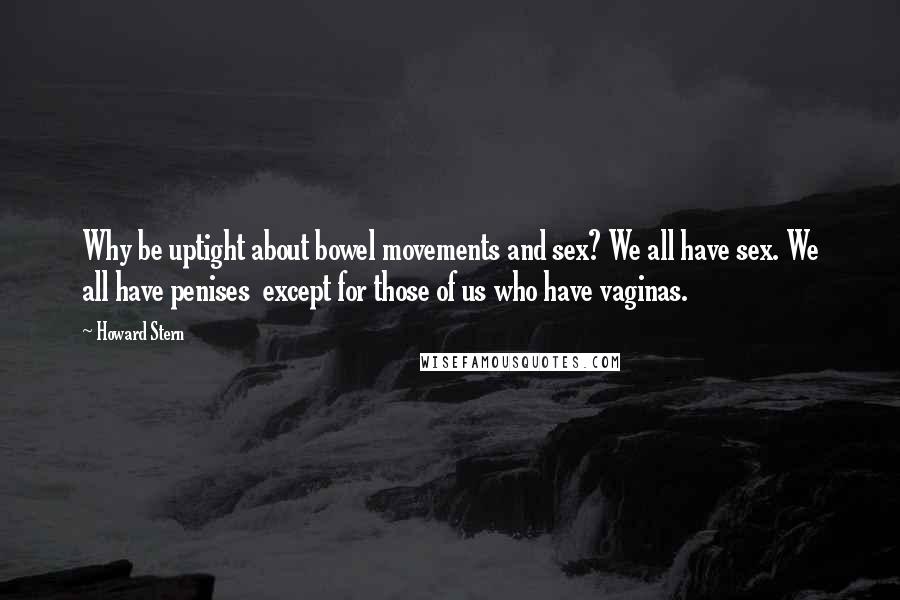 Howard Stern Quotes: Why be uptight about bowel movements and sex? We all have sex. We all have penises  except for those of us who have vaginas.