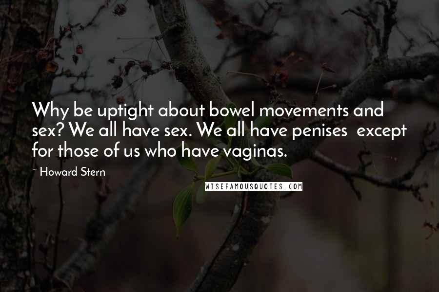 Howard Stern Quotes: Why be uptight about bowel movements and sex? We all have sex. We all have penises  except for those of us who have vaginas.