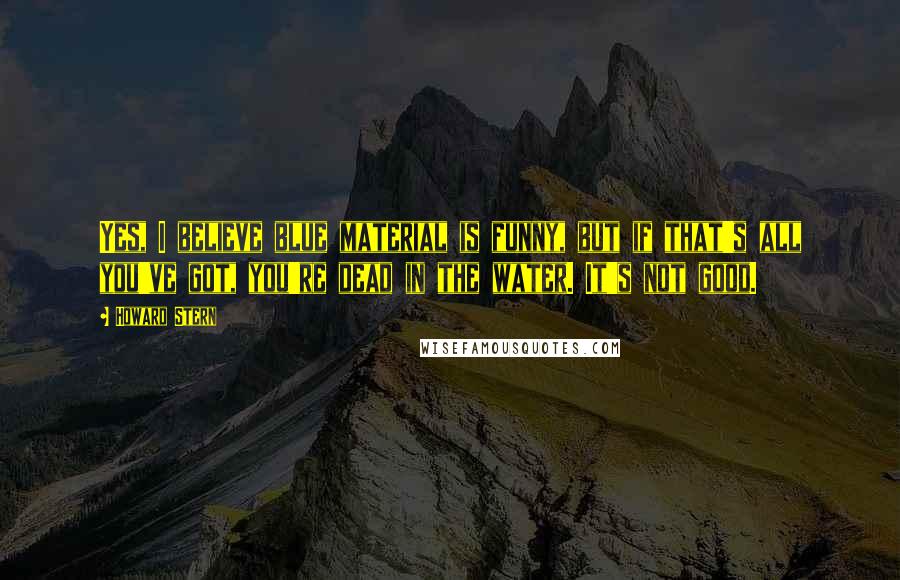 Howard Stern Quotes: Yes, I believe blue material is funny, but if that's all you've got, you're dead in the water. It's not good.