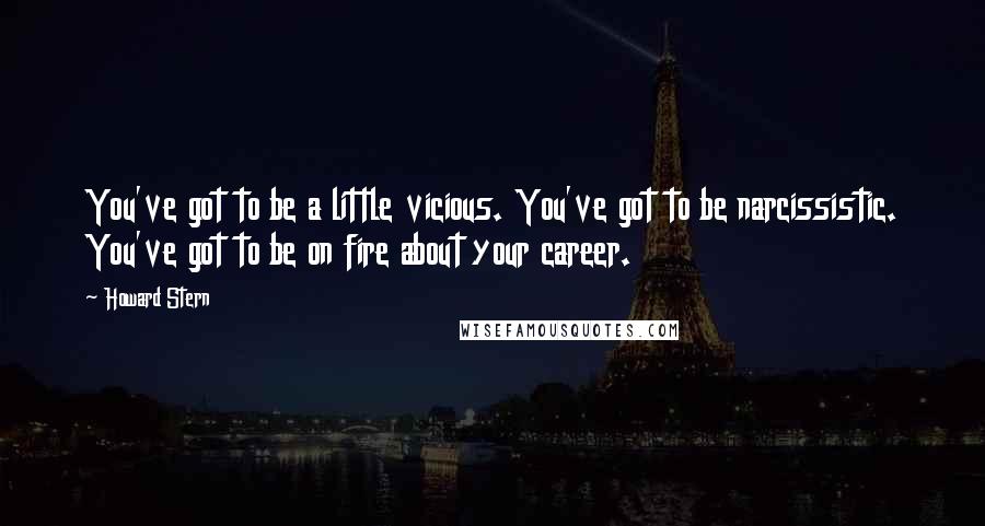 Howard Stern Quotes: You've got to be a little vicious. You've got to be narcissistic. You've got to be on fire about your career.